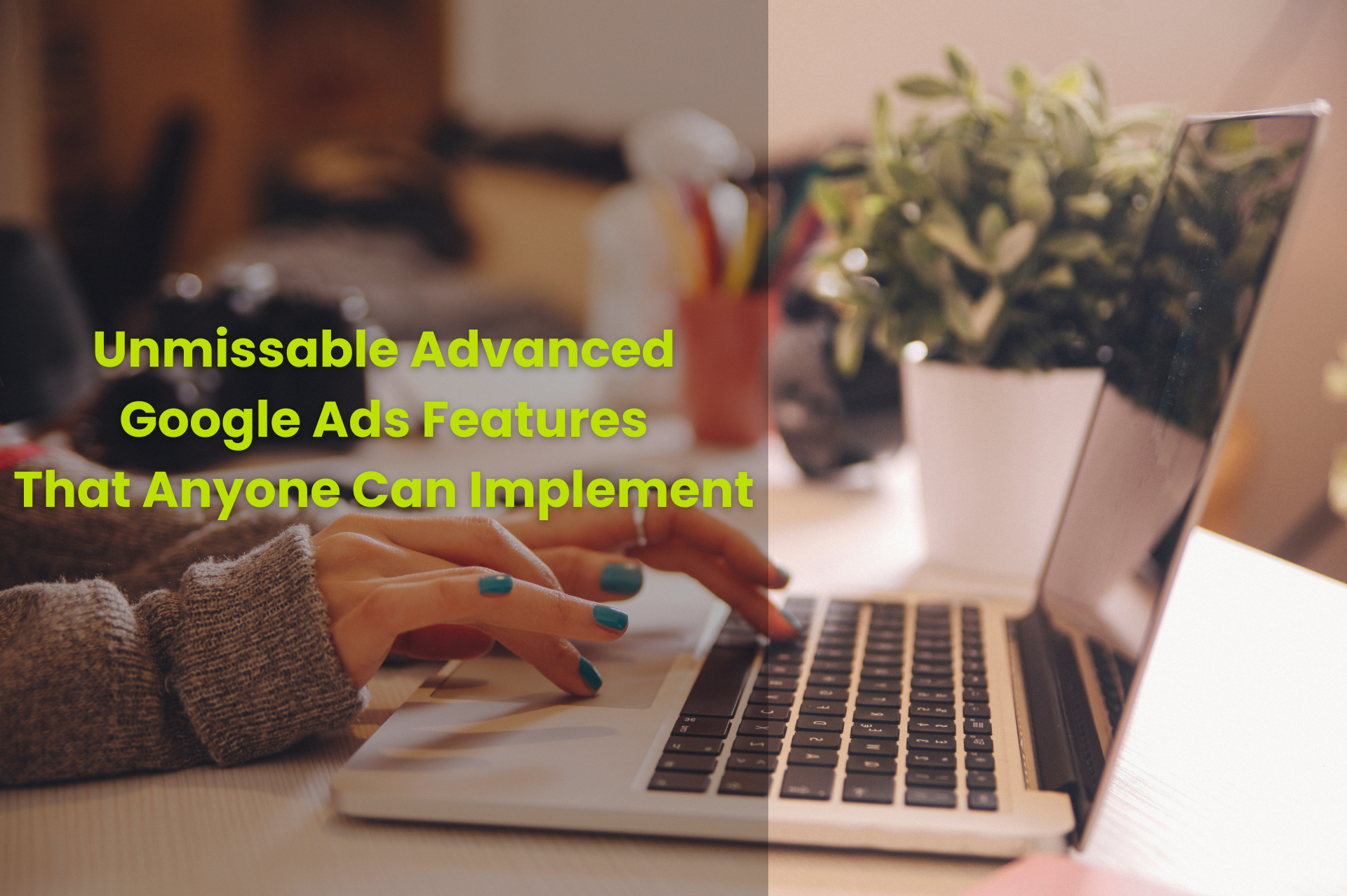 Unmissable Advanced Google Ads Features That Anyone Can Implement